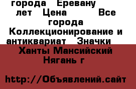 1.1) города : Еревану - 2750 лет › Цена ­ 149 - Все города Коллекционирование и антиквариат » Значки   . Ханты-Мансийский,Нягань г.